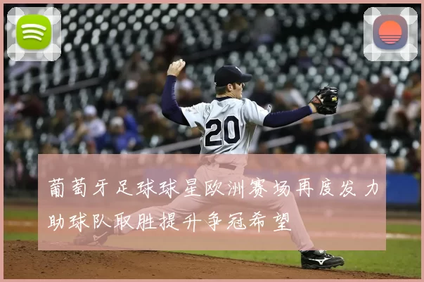 葡萄牙足球球星欧洲赛场再度发力助球队取胜提升争冠希望