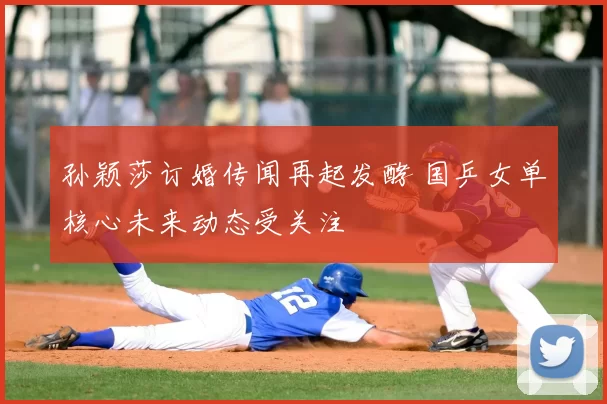 孙颖莎订婚传闻再起发酵 国乒女单核心未来动态受关注