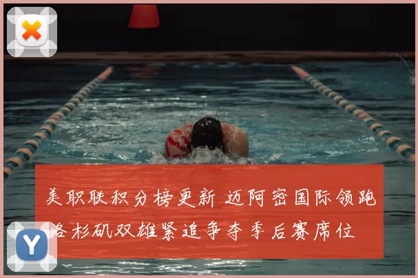 美职联积分榜更新 迈阿密国际领跑 洛杉矶双雄紧追争夺季后赛席位