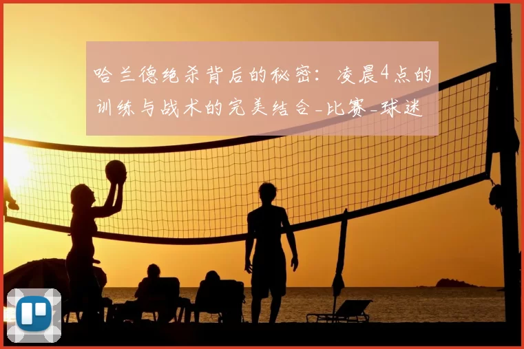 哈兰德绝杀背后的秘密:凌晨4点的训练与战术的完美结合_比赛_球迷_曼城