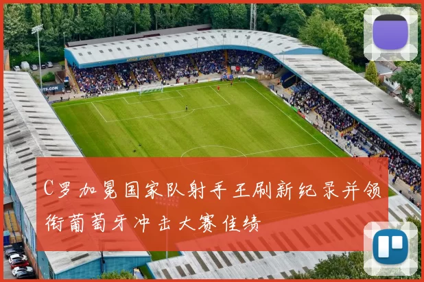 C罗加冕国家队射手王刷新纪录并领衔葡萄牙冲击大赛佳绩