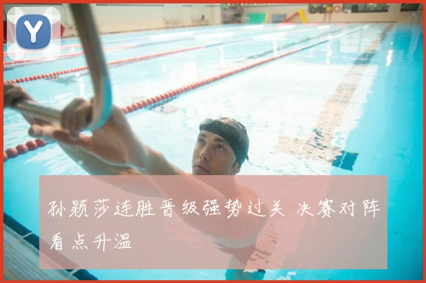 孙颖莎连胜晋级强势过关 决赛对阵看点升温