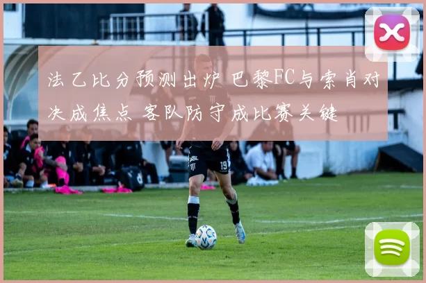 法乙比分预测出炉 巴黎FC与索肖对决成焦点 客队防守成比赛关键