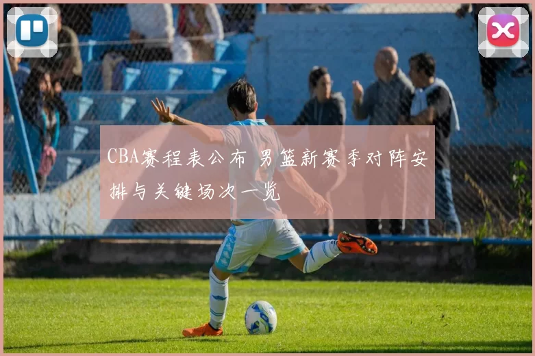 CBA赛程表公布 男篮新赛季对阵安排与关键场次一览