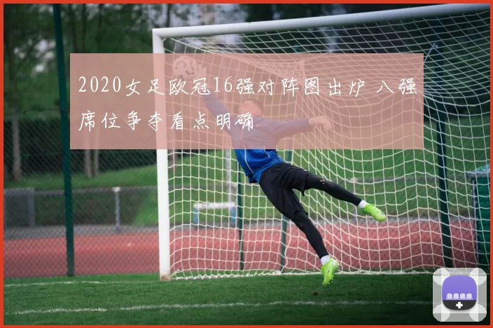 2020女足欧冠16强对阵图出炉 八强席位争夺看点明确