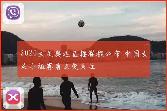 2020女足奥运直播赛程公布 中国女足小组赛看点受关注