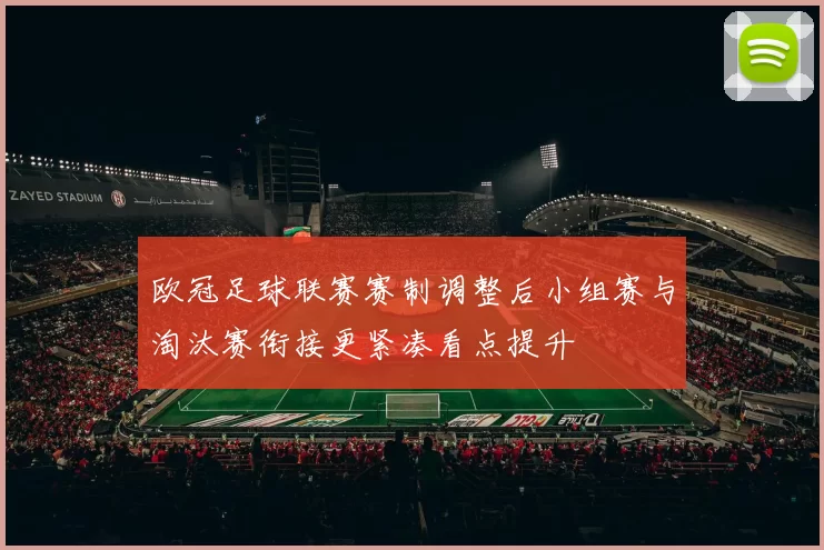 欧冠足球联赛赛制调整后小组赛与淘汰赛衔接更紧凑看点提升