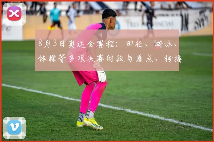 8月3日奥运会赛程：田径、游泳、体操等多项决赛时段与看点、转播安排