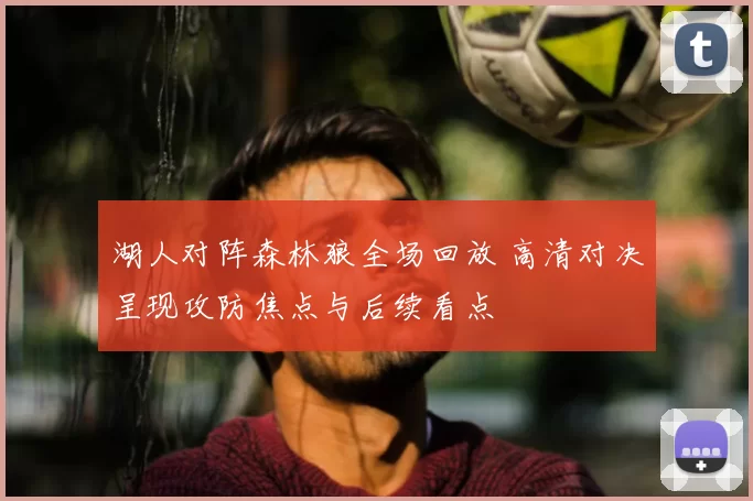 湖人对阵森林狼全场回放 高清对决呈现攻防焦点与后续看点