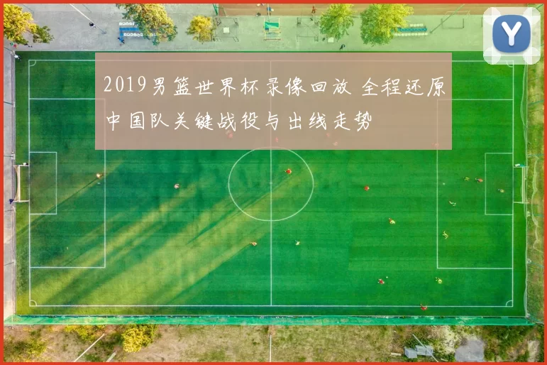 2019男篮世界杯录像回放 全程还原中国队关键战役与出线走势