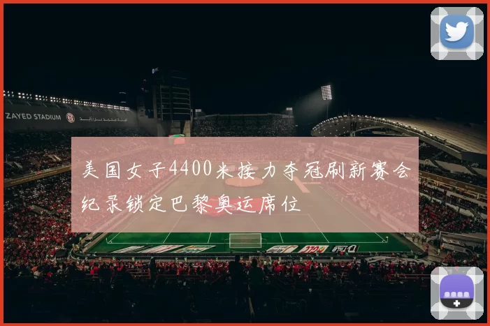 美国女子4400米接力夺冠刷新赛会纪录锁定巴黎奥运席位