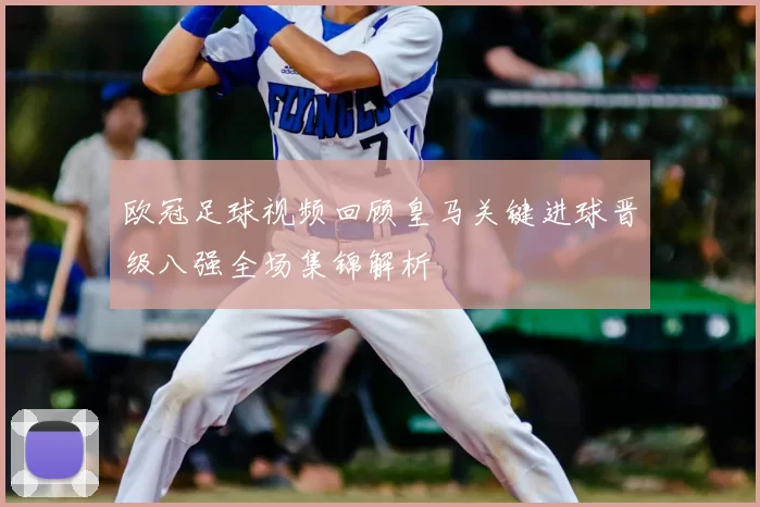 欧冠足球视频回顾皇马关键进球晋级八强全场集锦解析