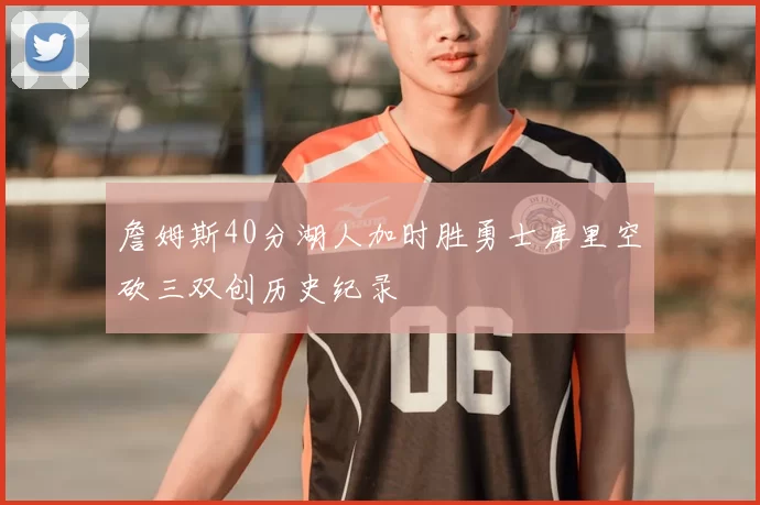 詹姆斯40分湖人加时胜勇士库里空砍三双创历史纪录