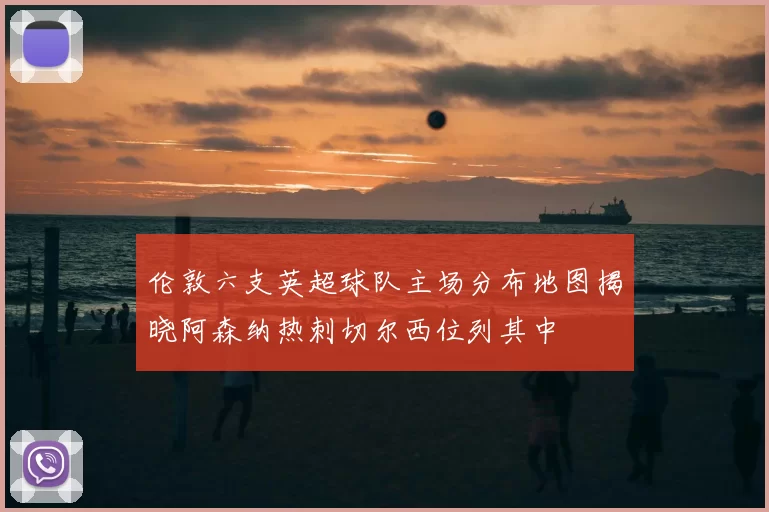 伦敦六支英超球队主场分布地图揭晓阿森纳热刺切尔西位列其中