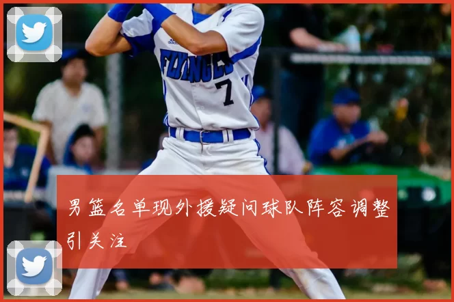 男篮名单现外援疑问球队阵容调整引关注