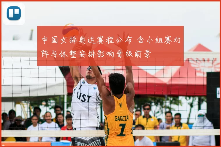 中国女排奥运赛程公布 含小组赛对阵与休整安排影响晋级前景