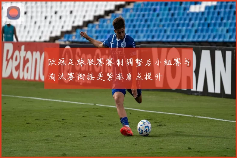 欧冠足球联赛赛制调整后小组赛与淘汰赛衔接更紧凑看点提升