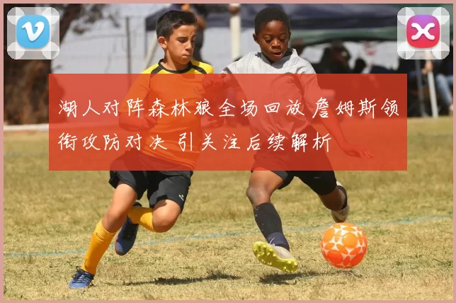 湖人对阵森林狼全场回放 詹姆斯领衔攻防对决 引关注后续解析