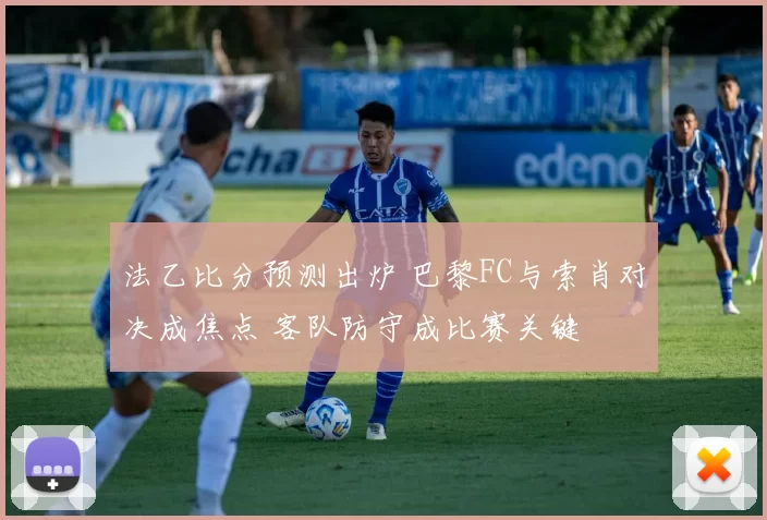 法乙比分预测出炉 巴黎FC与索肖对决成焦点 客队防守成比赛关键