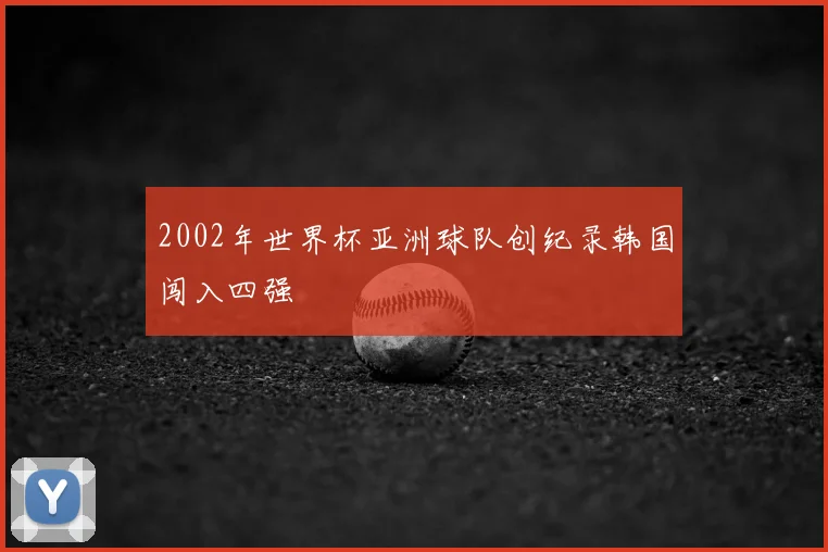 2002年世界杯亚洲球队创纪录韩国闯入四强