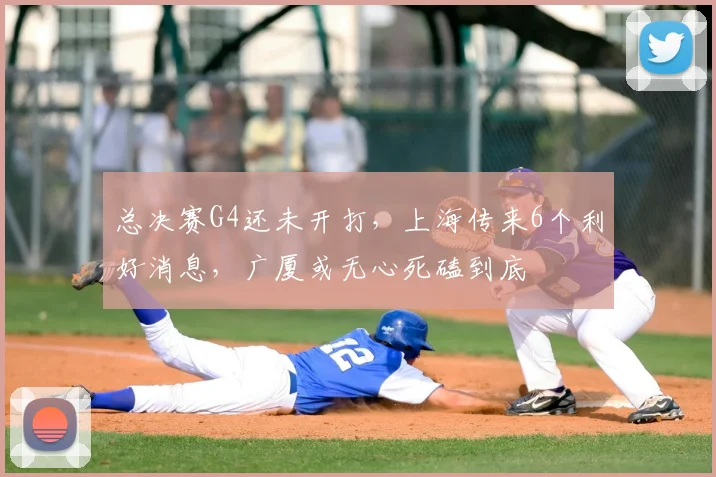 总决赛G4还未开打，上海传来6个利好消息，广厦或无心死磕到底