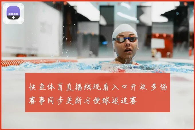 快鱼体育直播线观看入口开放 多场赛事同步更新方便球迷追赛