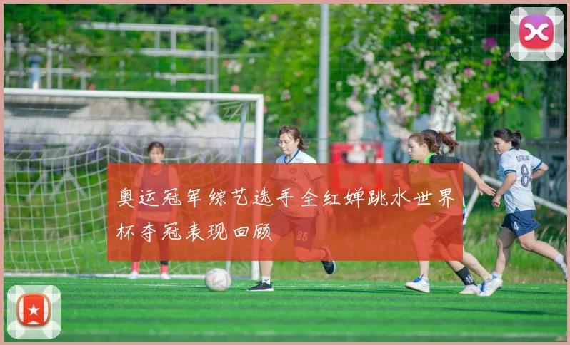 奥运冠军综艺选手全红婵跳水世界杯夺冠表现回顾