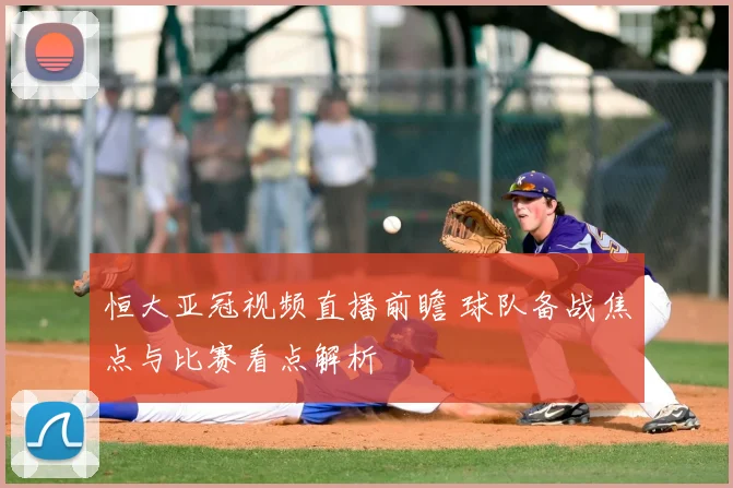 恒大亚冠视频直播前瞻 球队备战焦点与比赛看点解析