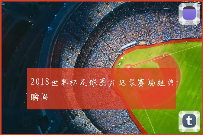 2018世界杯足球图片记录赛场经典瞬间
