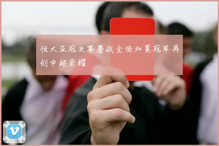 恒大亚冠决赛鏖战全场加冕冠军再创中超荣耀