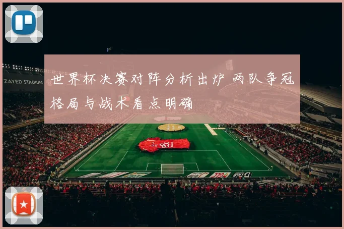 世界杯决赛对阵分析出炉 两队争冠格局与战术看点明确