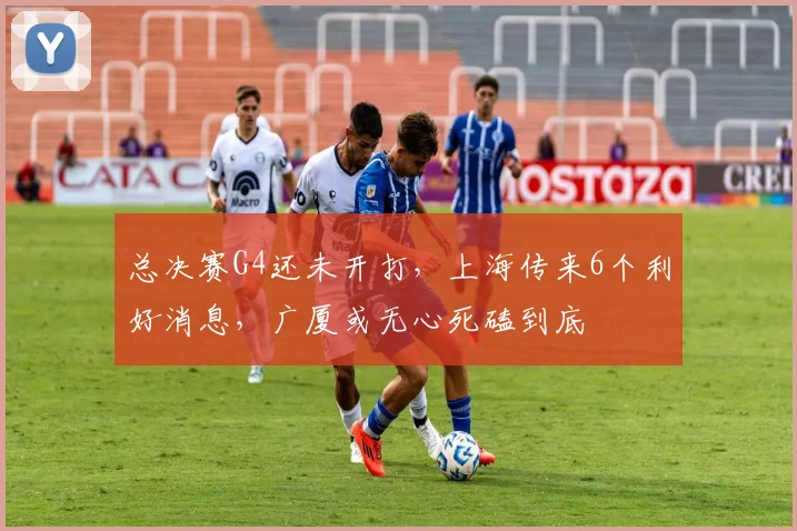 总决赛G4还未开打，上海传来6个利好消息，广厦或无心死磕到底