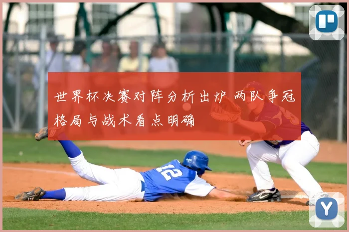 世界杯决赛对阵分析出炉 两队争冠格局与战术看点明确