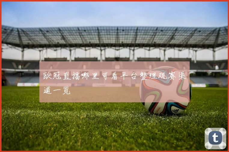 欧冠直播哪里可看平台整理观赛渠道一览