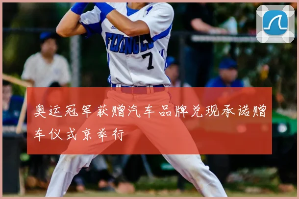 奥运冠军获赠汽车品牌兑现承诺赠车仪式京举行