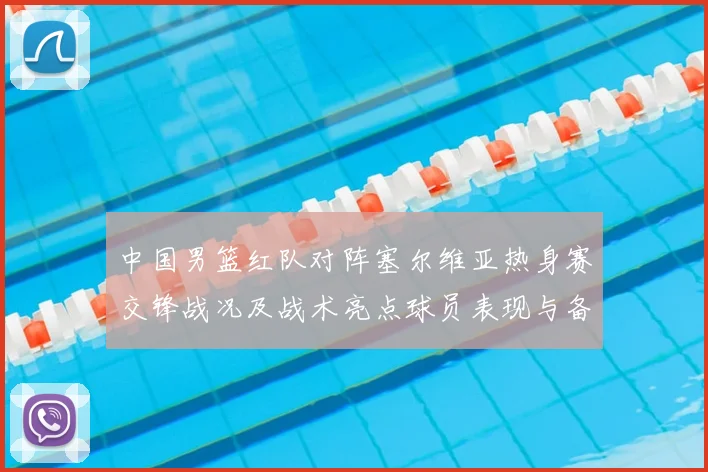中国男篮红队对阵塞尔维亚热身赛交锋战况及战术亮点球员表现与备战安排