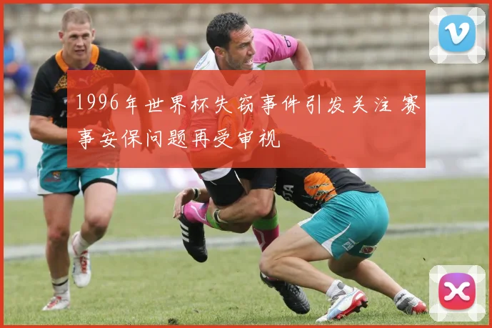 1996年世界杯失窃事件引发关注 赛事安保问题再受审视