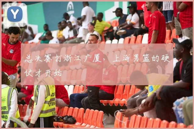 总决赛打浙江广厦，上海男篮的硬仗才开始