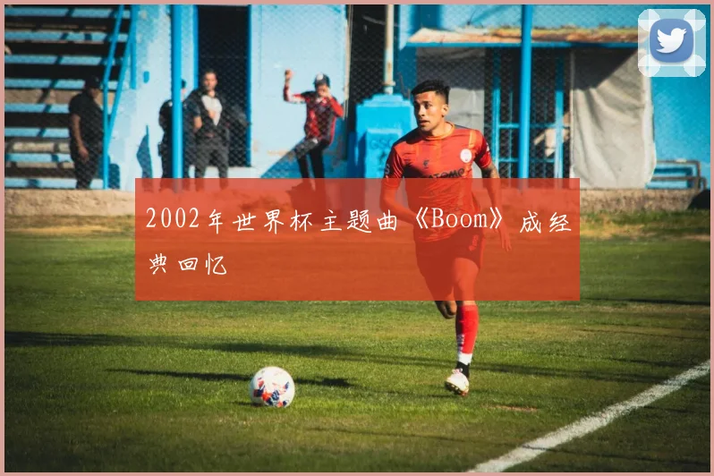 2002年世界杯主题曲《Boom》成经典回忆