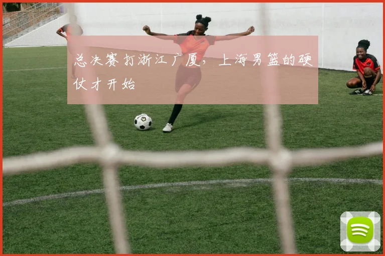 总决赛打浙江广厦，上海男篮的硬仗才开始