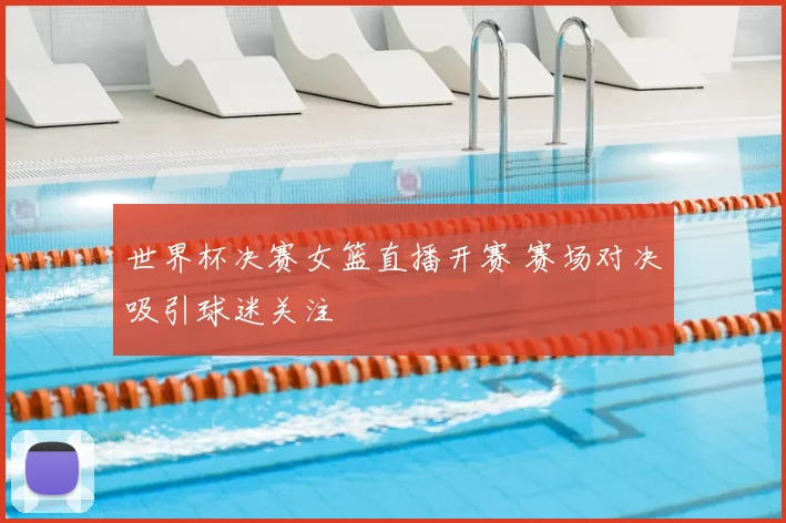 世界杯决赛女篮直播开赛 赛场对决吸引球迷关注
