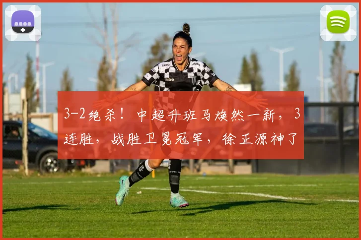 3-2绝杀！中超升班马焕然一新，3连胜，战胜卫冕冠军，徐正源神了_海港_本扎_比赛